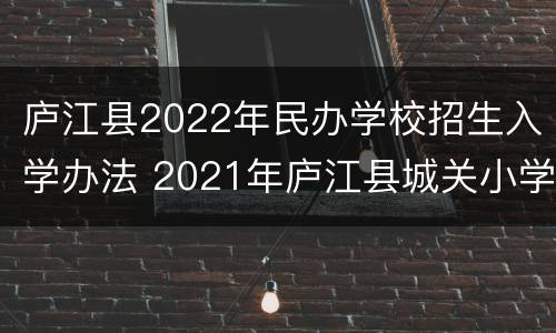 庐江县2022年民办学校招生入学办法 2021年庐江县城关小学招生方案