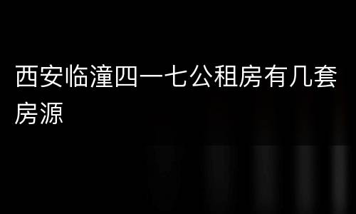 西安临潼四一七公租房有几套房源