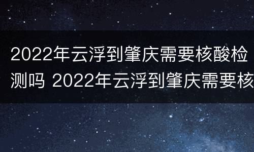 2022年云浮到肇庆需要核酸检测吗 2022年云浮到肇庆需要核酸检测吗现在