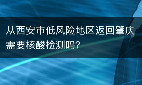 从西安市低风险地区返回肇庆需要核酸检测吗？