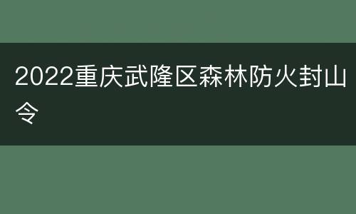 2022重庆武隆区森林防火封山令