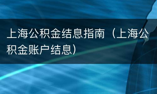 上海公积金结息指南（上海公积金账户结息）