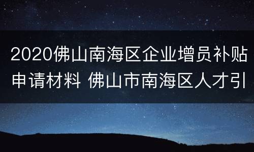 2020佛山南海区企业增员补贴申请材料 佛山市南海区人才引进奖励和培养资助暂行办法