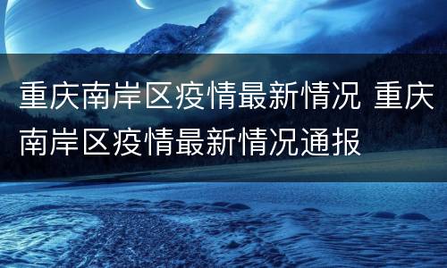 重庆南岸区疫情最新情况 重庆南岸区疫情最新情况通报