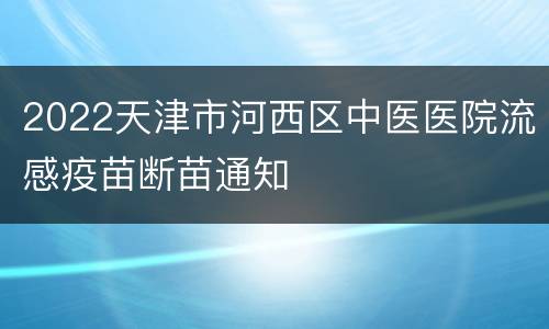 2022天津市河西区中医医院流感疫苗断苗通知
