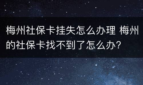 梅州社保卡挂失怎么办理 梅州的社保卡找不到了怎么办?