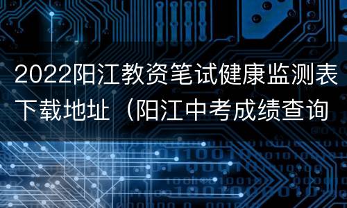 2022阳江教资笔试健康监测表下载地址（阳江中考成绩查询入口网站2021）