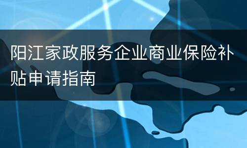 阳江家政服务企业商业保险补贴申请指南