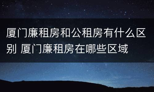 厦门廉租房和公租房有什么区别 厦门廉租房在哪些区域
