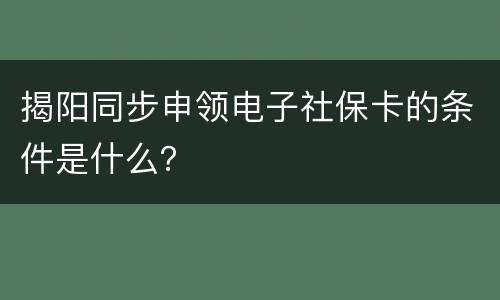 揭阳同步申领电子社保卡的条件是什么？