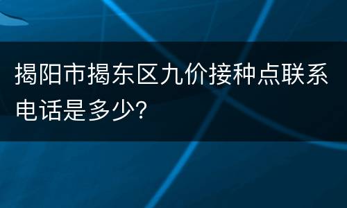 揭阳市揭东区九价接种点联系电话是多少？