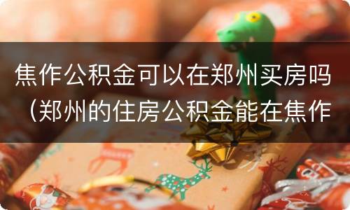焦作公积金可以在郑州买房吗（郑州的住房公积金能在焦作买房么）
