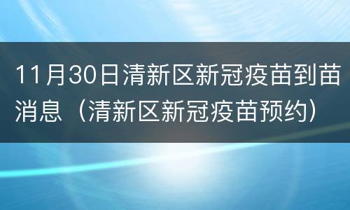 11月30日清新区新冠疫苗到苗消息（清新区新冠疫苗预约）