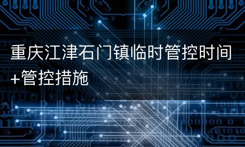 重庆江津石门镇临时管控时间+管控措施