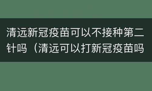 清远新冠疫苗可以不接种第二针吗（清远可以打新冠疫苗吗）