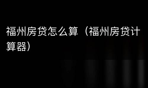 福州房贷怎么算（福州房贷计算器）