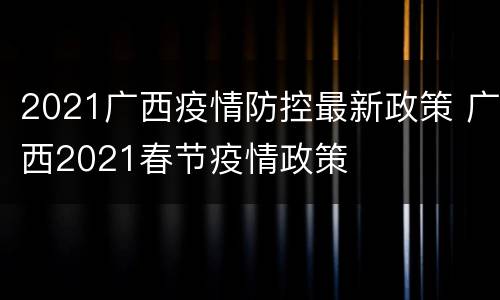 2021广西疫情防控最新政策 广西2021春节疫情政策