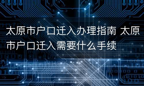太原市户口迁入办理指南 太原市户口迁入需要什么手续