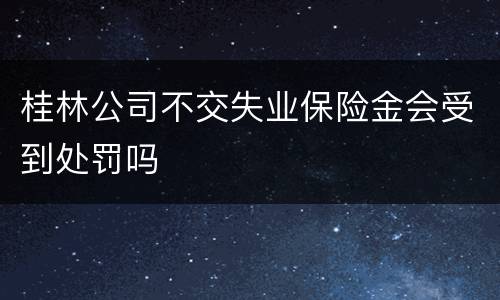 桂林公司不交失业保险金会受到处罚吗