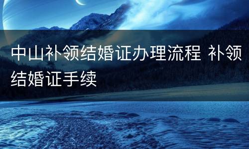 中山补领结婚证办理流程 补领结婚证手续