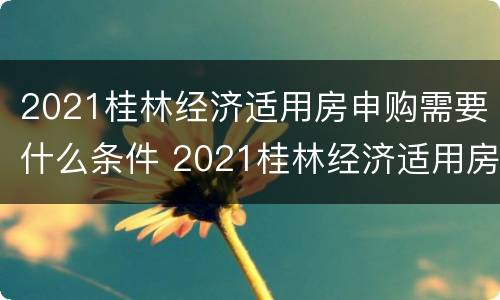 2021桂林经济适用房申购需要什么条件 2021桂林经济适用房申购需要什么条件才能申请