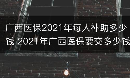 广西医保2021年每人补助多少钱 2021年广西医保要交多少钱