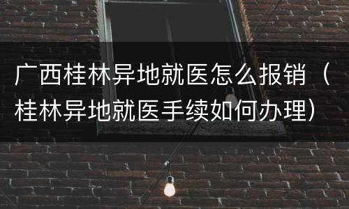 广西桂林异地就医怎么报销（桂林异地就医手续如何办理）