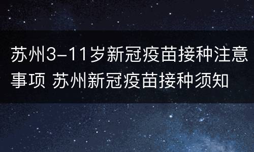苏州3-11岁新冠疫苗接种注意事项 苏州新冠疫苗接种须知