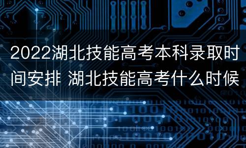 2022湖北技能高考本科录取时间安排 湖北技能高考什么时候开始录取