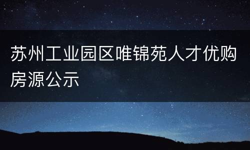 苏州工业园区唯锦苑人才优购房源公示