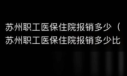苏州职工医保住院报销多少（苏州职工医保住院报销多少比例）