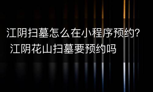 江阴扫墓怎么在小程序预约？ 江阴花山扫墓要预约吗