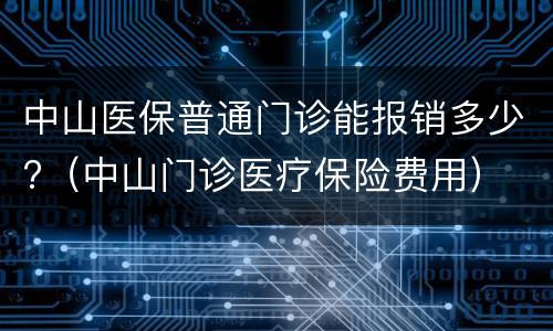 中山医保普通门诊能报销多少?（中山门诊医疗保险费用）