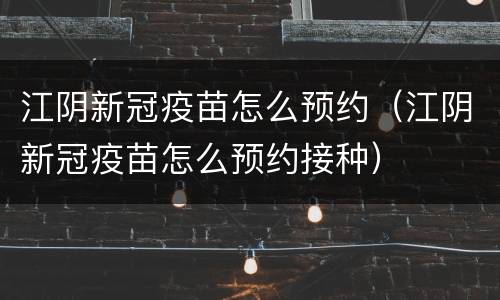 江阴新冠疫苗怎么预约（江阴新冠疫苗怎么预约接种）