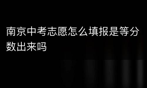 南京中考志愿怎么填报是等分数出来吗
