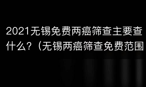 2021无锡免费两癌筛查主要查什么?（无锡两癌筛查免费范围）