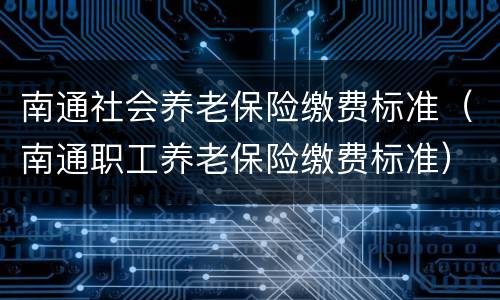 南通社会养老保险缴费标准（南通职工养老保险缴费标准）