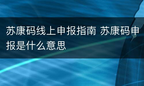 苏康码线上申报指南 苏康码申报是什么意思