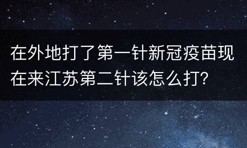 在外地打了第一针新冠疫苗现在来江苏第二针该怎么打？