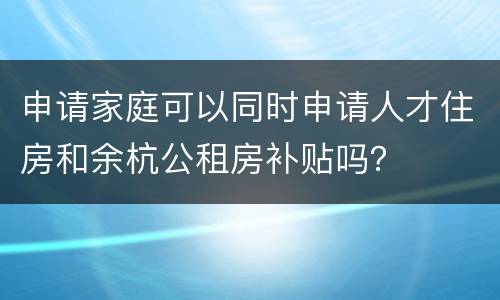 申请家庭可以同时申请人才住房和余杭公租房补贴吗？
