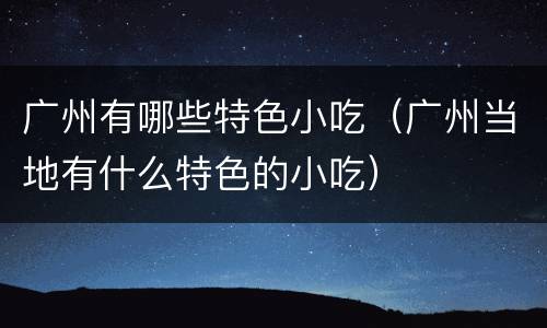 广州有哪些特色小吃（广州当地有什么特色的小吃）