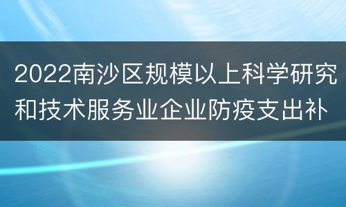 2022南沙区规模以上科学研究和技术服务业企业防疫支出补贴标准