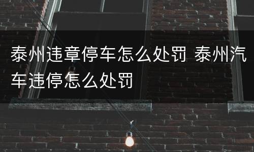 泰州违章停车怎么处罚 泰州汽车违停怎么处罚