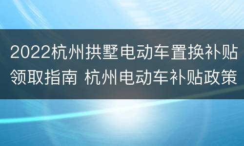 2022杭州拱墅电动车置换补贴领取指南 杭州电动车补贴政策 2021