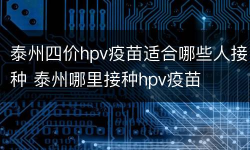 泰州四价hpv疫苗适合哪些人接种 泰州哪里接种hpv疫苗