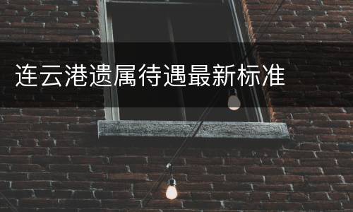 连云港遗属待遇最新标准