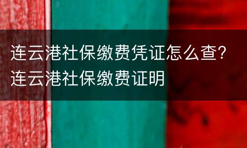 连云港社保缴费凭证怎么查? 连云港社保缴费证明