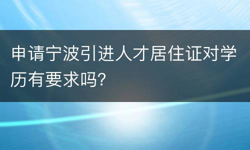 申请宁波引进人才居住证对学历有要求吗？