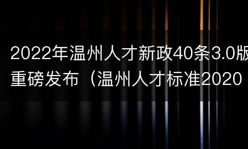 2022年温州人才新政40条3.0版重磅发布（温州人才标准2020）
