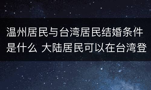 温州居民与台湾居民结婚条件是什么 大陆居民可以在台湾登记结婚吗